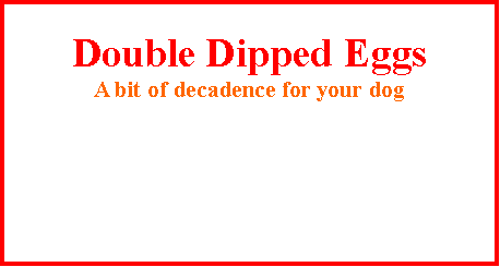 Text Box:  Double Dipped EggsA bit of decadence for your dog